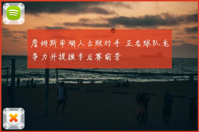 詹姆斯率湖人击败对手 正名球队竞争力并提振季后赛前景