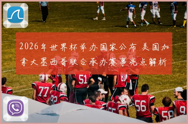2026年世界杯举办国家公布 美国加拿大墨西哥联合承办赛事亮点解析