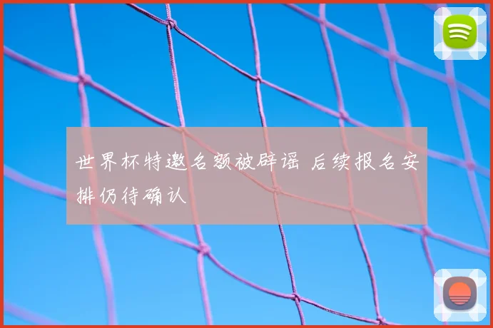 世界杯特邀名额被辟谣 后续报名安排仍待确认