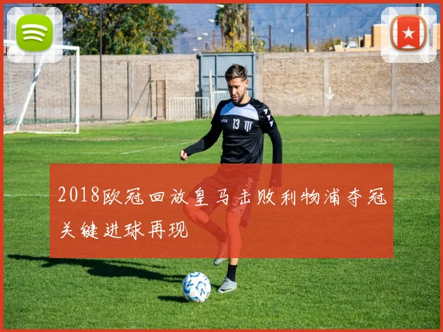 2018欧冠回放皇马击败利物浦夺冠关键进球再现