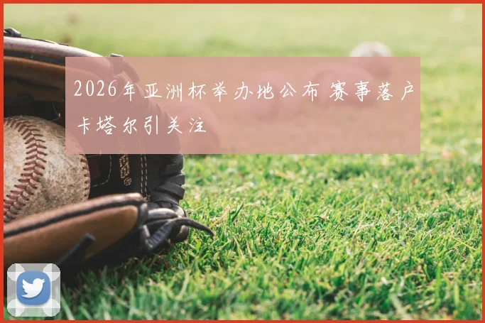 2026年亚洲杯举办地公布 赛事落户卡塔尔引关注