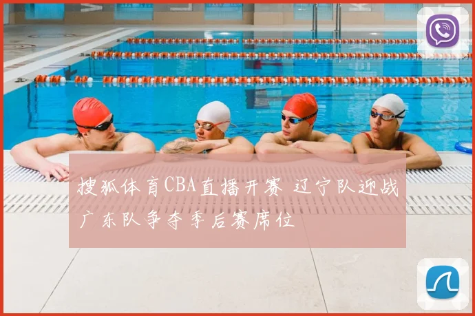 搜狐体育CBA直播开赛 辽宁队迎战广东队争夺季后赛席位