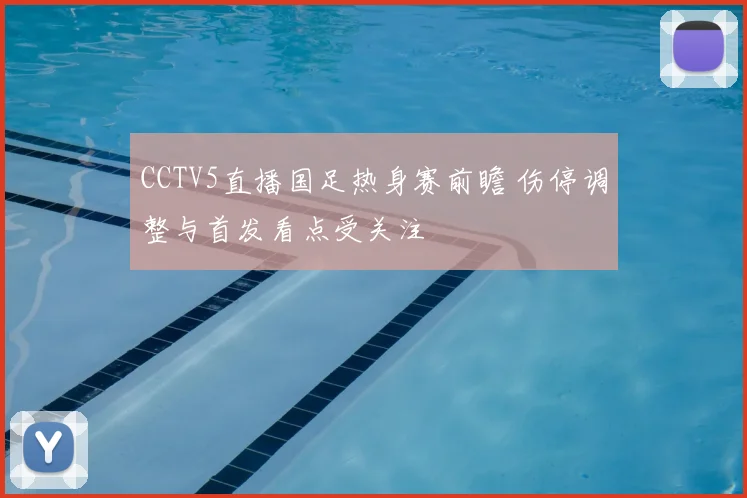 CCTV5直播国足热身赛前瞻 伤停调整与首发看点受关注