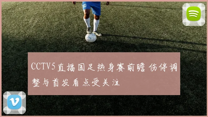 CCTV5直播国足热身赛前瞻 伤停调整与首发看点受关注