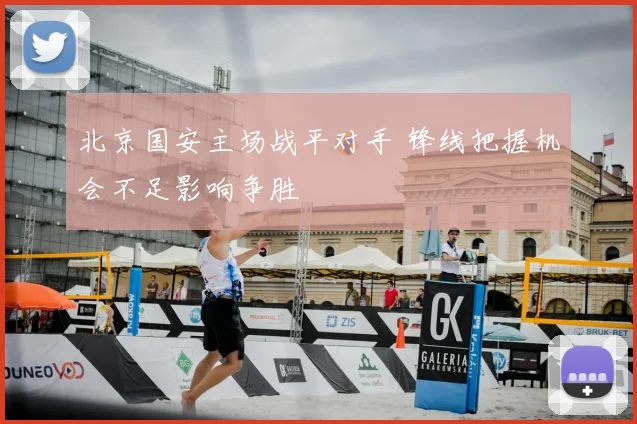 北京国安主场战平对手 锋线把握机会不足影响争胜