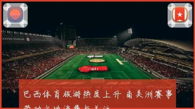 巴西体育旅游热度上升 南美洲赛事带动当地消费与关注