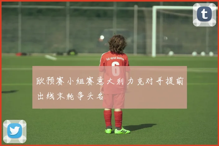 欧预赛小组赛意大利力克对手提前出线末轮争头名