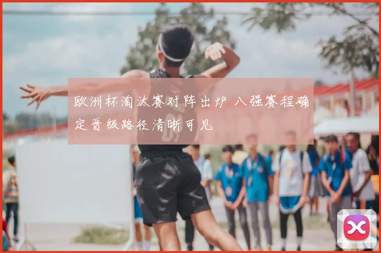 欧洲杯淘汰赛对阵出炉 八强赛程确定晋级路径清晰可见