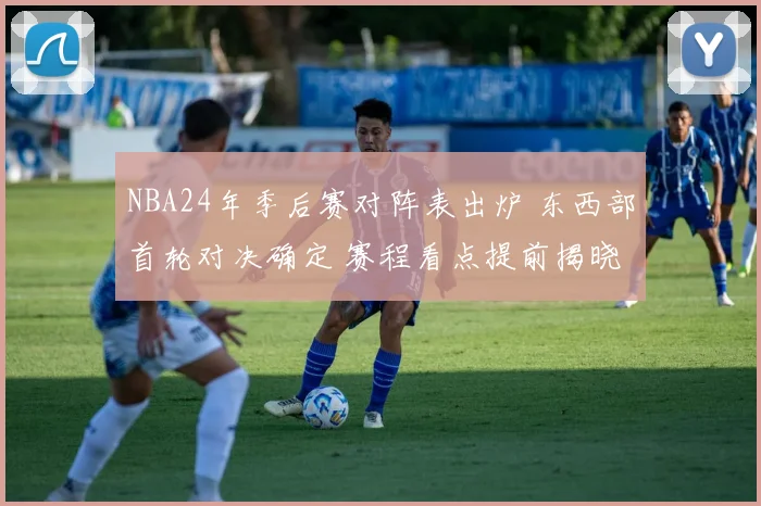NBA24年季后赛对阵表出炉 东西部首轮对决确定 赛程看点提前揭晓