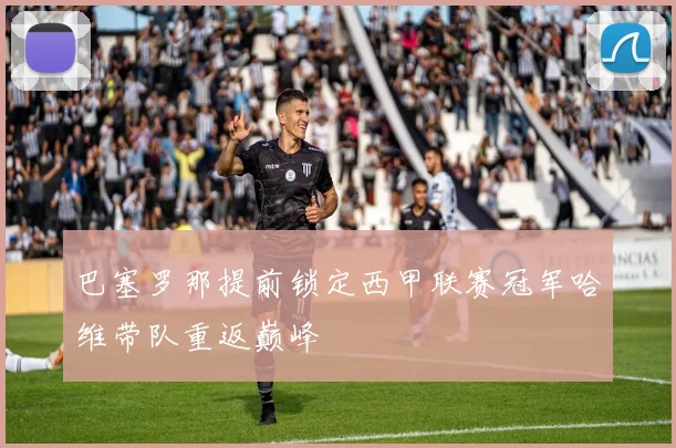 巴塞罗那提前锁定西甲联赛冠军哈维带队重返巅峰